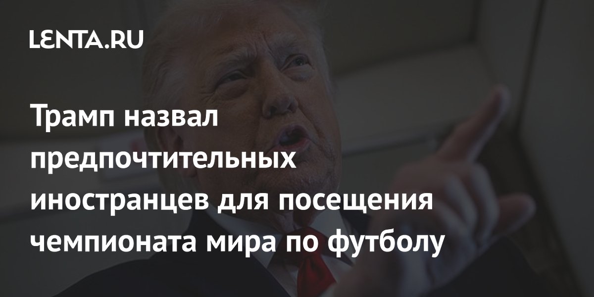Трамп назвал предпочтительных иностранцев для посещения чемпионата мира по футболу