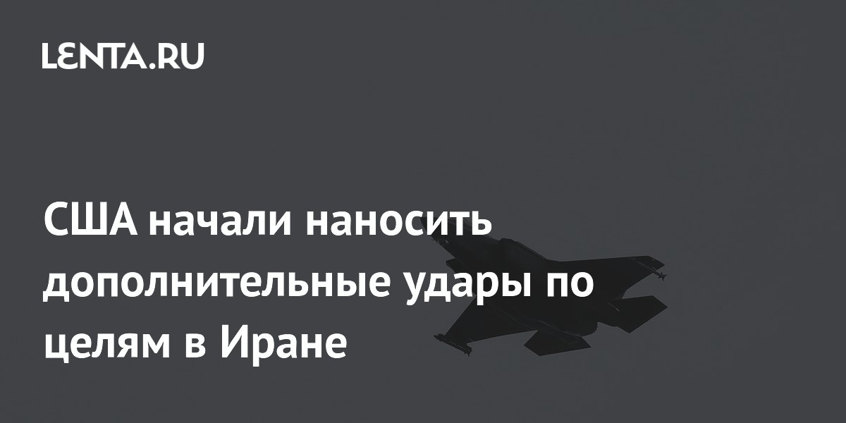 США начали наносить дополнительные удары по целям в Иране