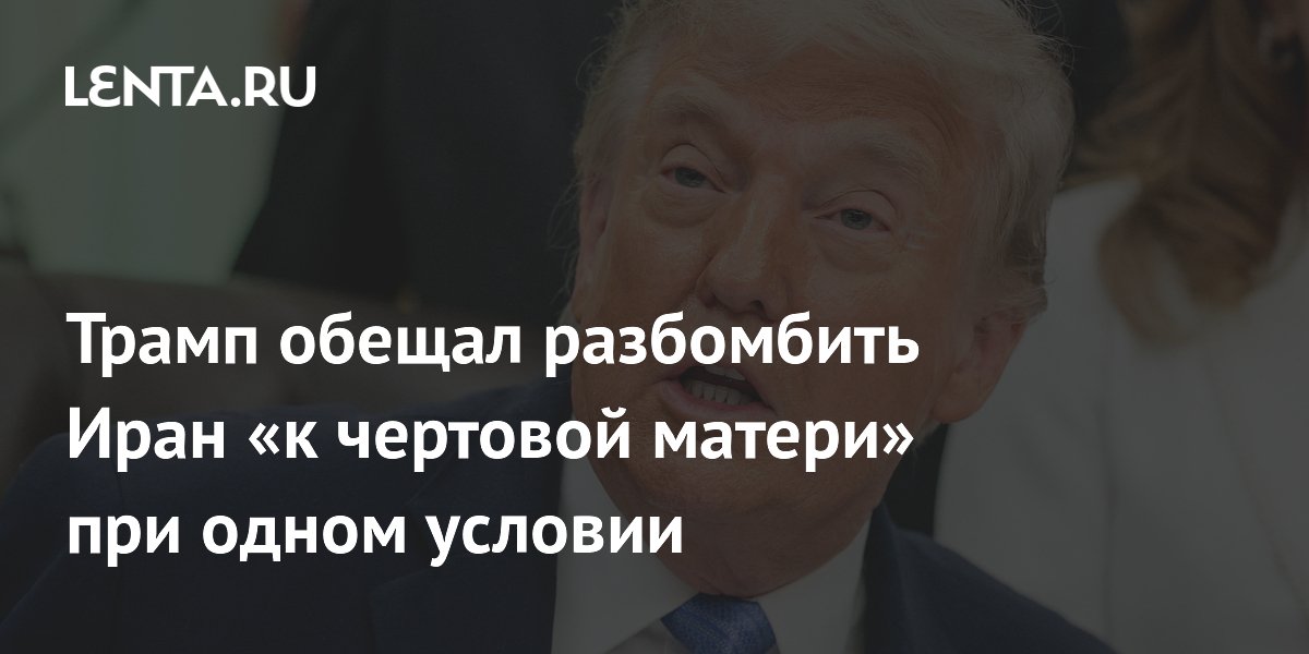 Трамп обещал разбомбить Иран «к чертовой матери» при одном условии