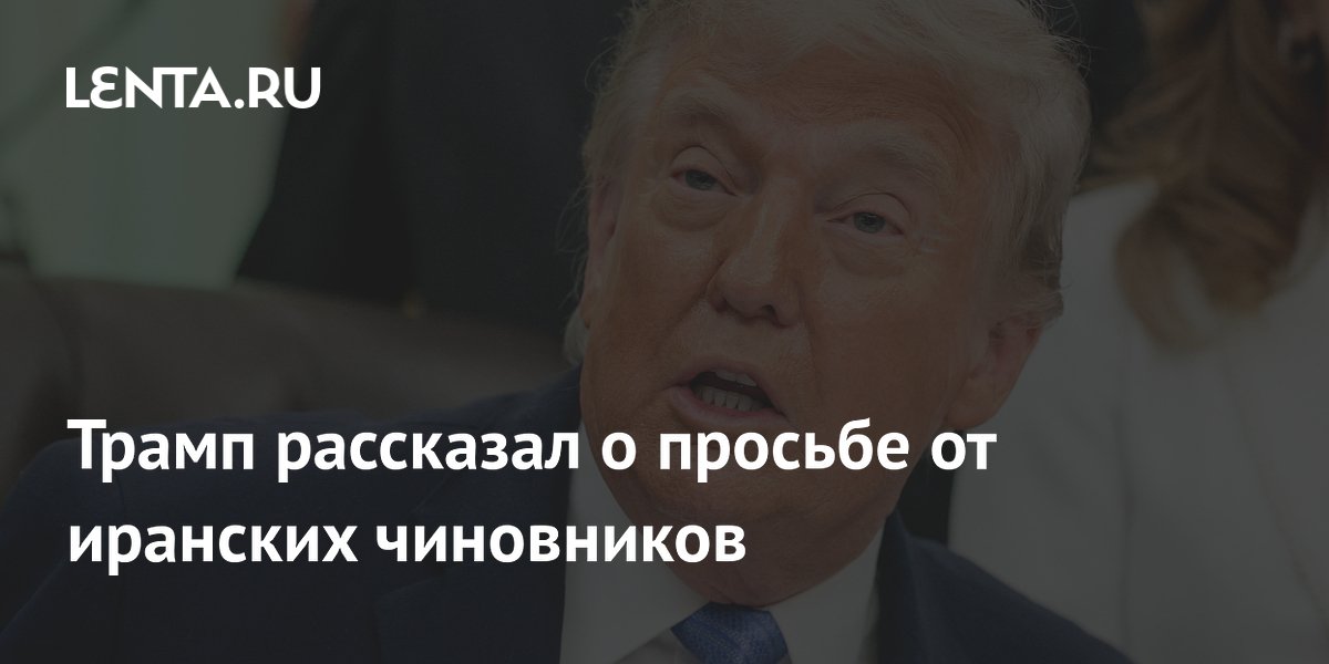 Трамп рассказал о просьбе от иранских чиновников