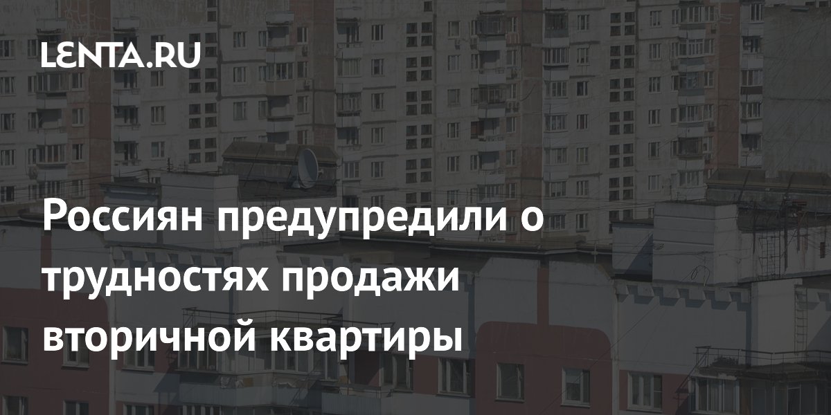 Россиян предупредили о трудностях продажи вторичной квартиры