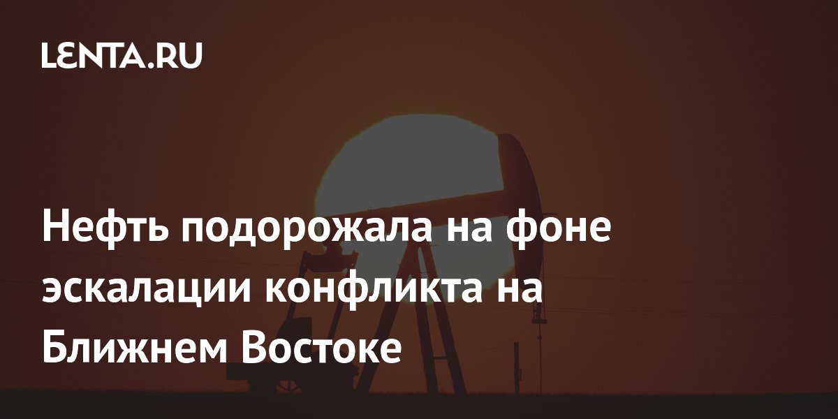 Нефть подорожала на фоне эскалации конфликта на Ближнем Востоке