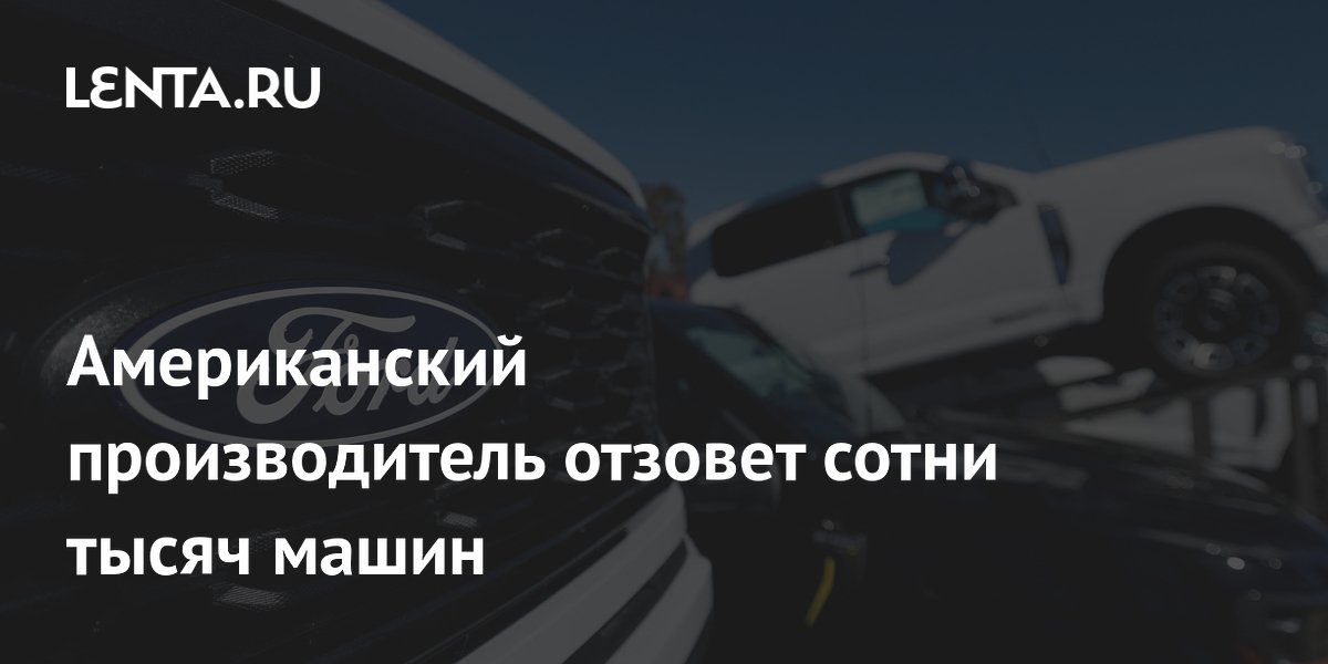 Американский производитель отзовет сотни тысяч машин