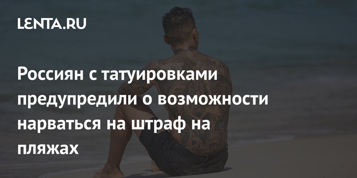 Россиян с татуировками предупредили о возможности нарваться на штраф на пляжах