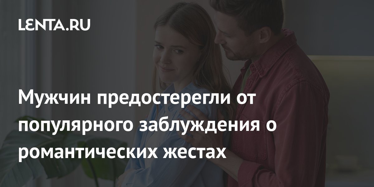 Мужчин предостерегли от популярного заблуждения о романтических жестах