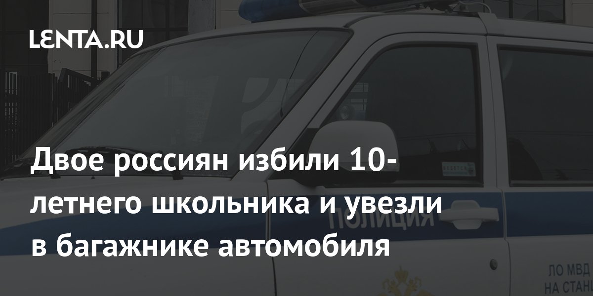 Двое россиян избили 10-летнего школьника и увезли в багажнике автомобиля