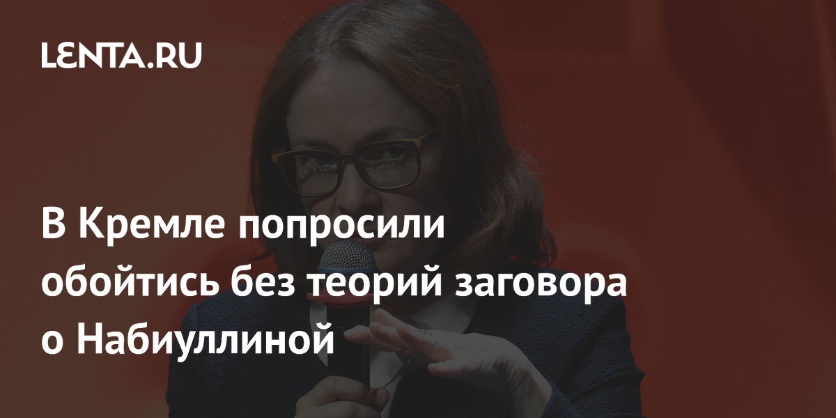В Кремле попросили обойтись без теорий заговора о Набиуллиной