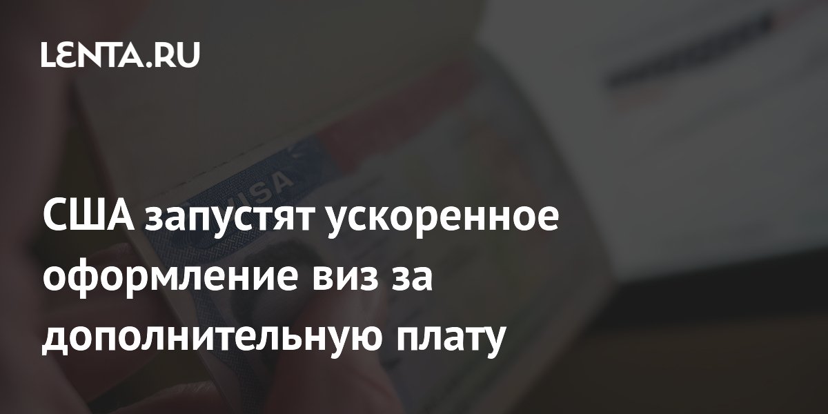 США запустят ускоренное оформление виз за дополнительную плату