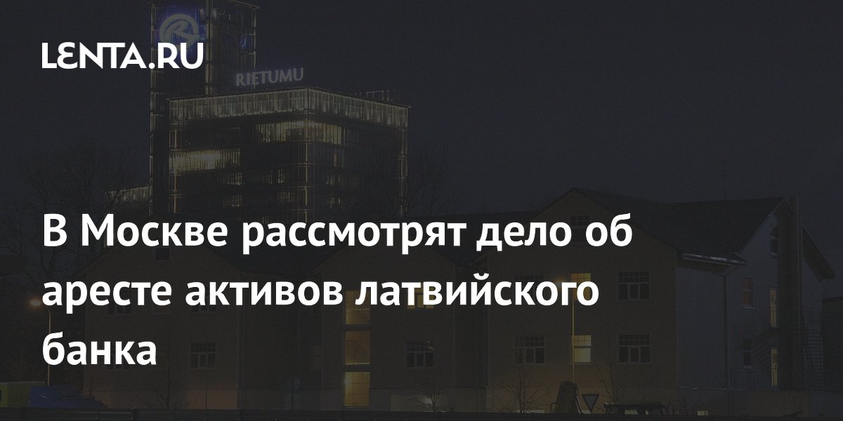 В Москве рассмотрят дело об аресте активов латвийского банка