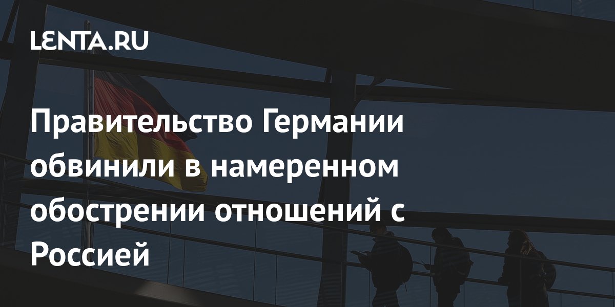 Правительство Германии обвинили в намеренном обострении отношений с Россией