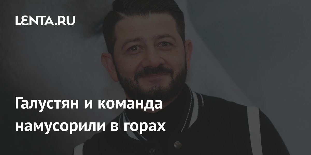 Галустян и команда намусорили в горах