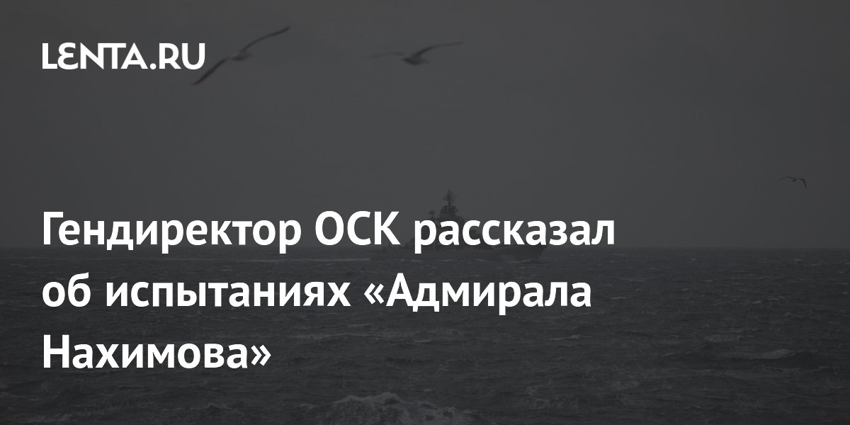 Гендиректор ОСК рассказал об испытаниях «Адмирала Нахимова»