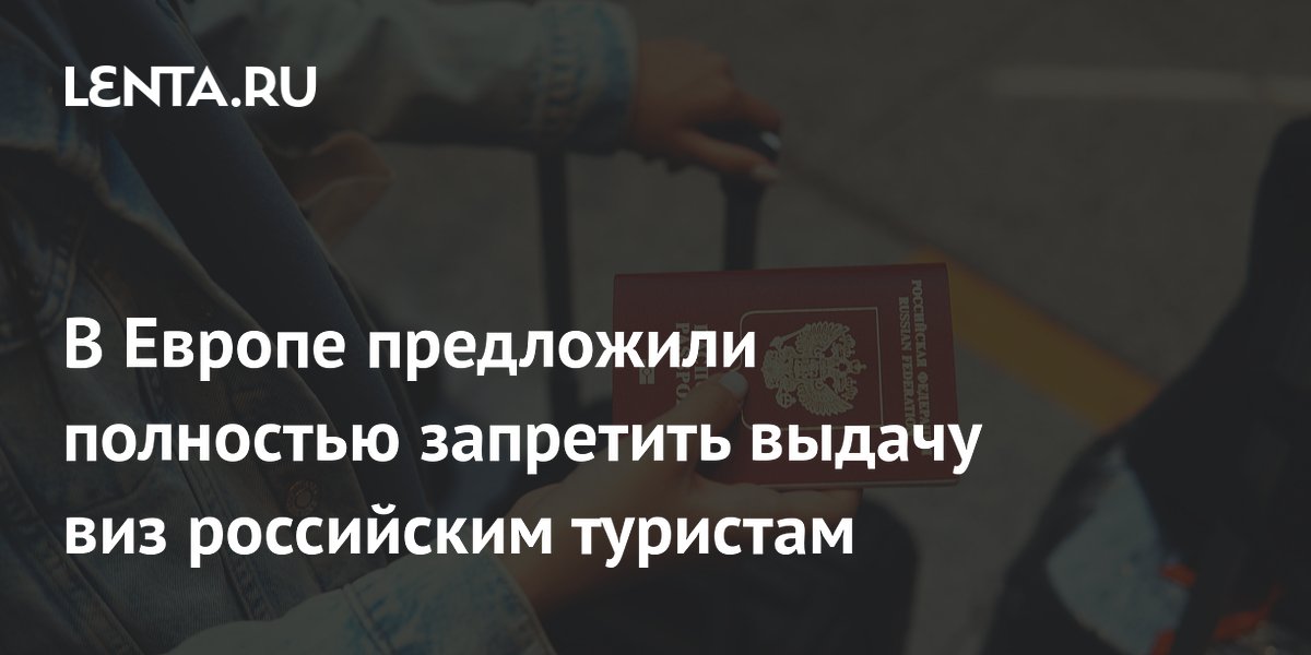 В Европе предложили полностью запретить выдачу виз российским туристам