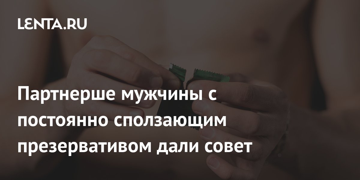 Партнерше мужчины с постоянно сползающим презервативом дали совет