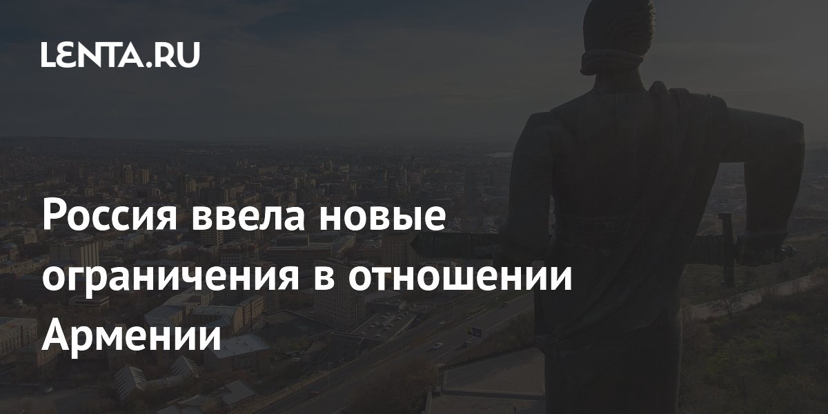 Россия ввела новые ограничения в отношении Армении