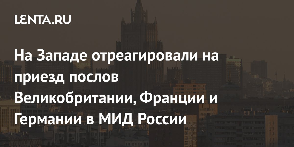 На Западе отреагировали на приезд послов Великобритании, Франции и Германии в МИД России