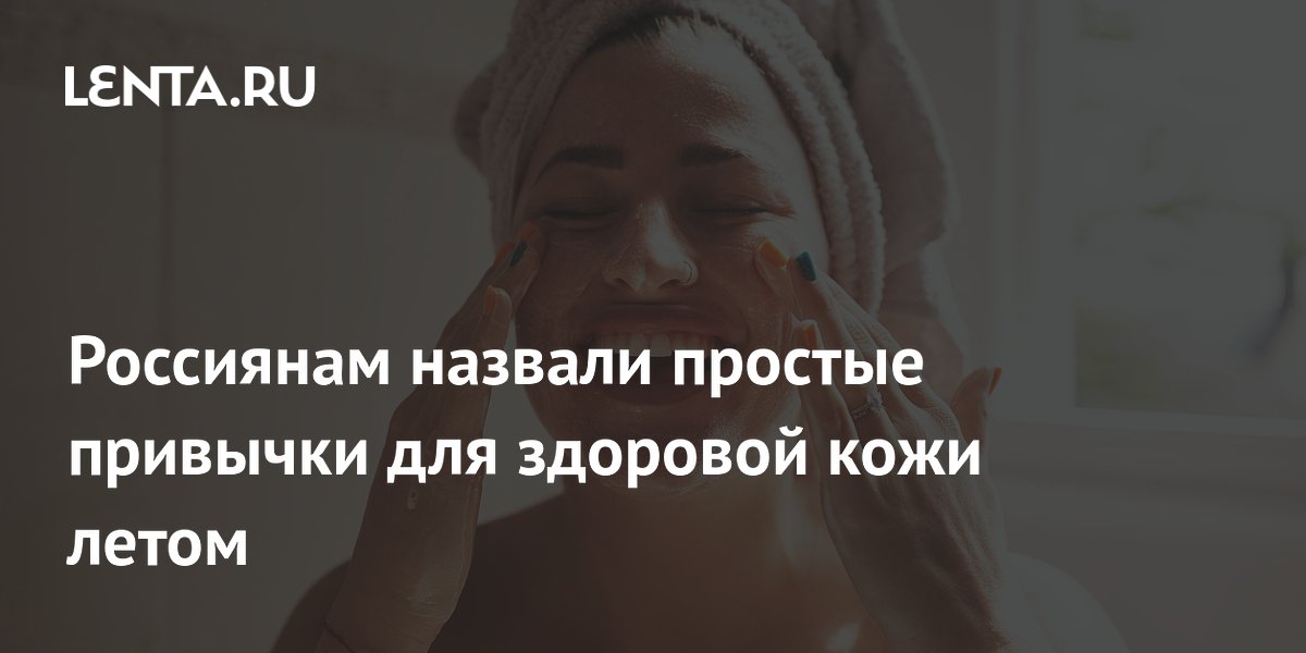 Россиянам назвали простые привычки для здоровой кожи летом