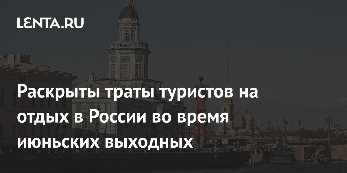 Раскрыты траты туристов на отдых в России во время июньских выходных