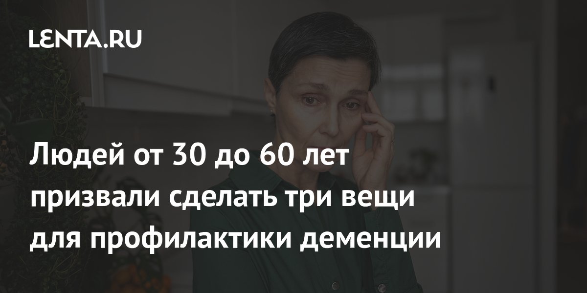Людей от 30 до 60 лет призвали сделать три вещи для профилактики деменции