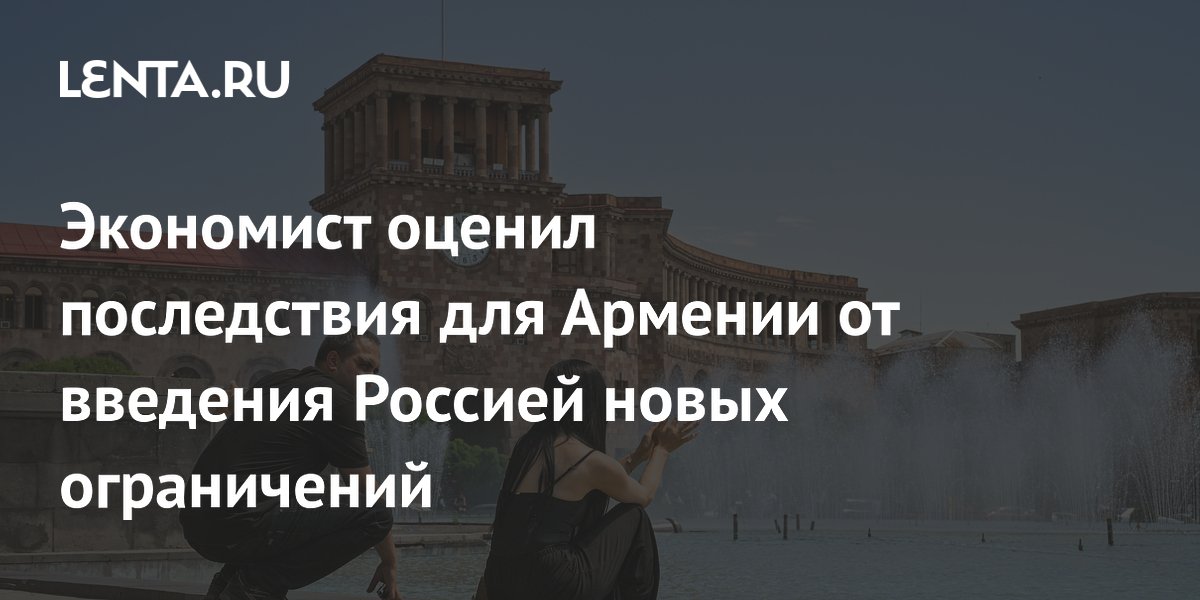 Экономист оценил последствия для Армении от введения Россией новых ограничений