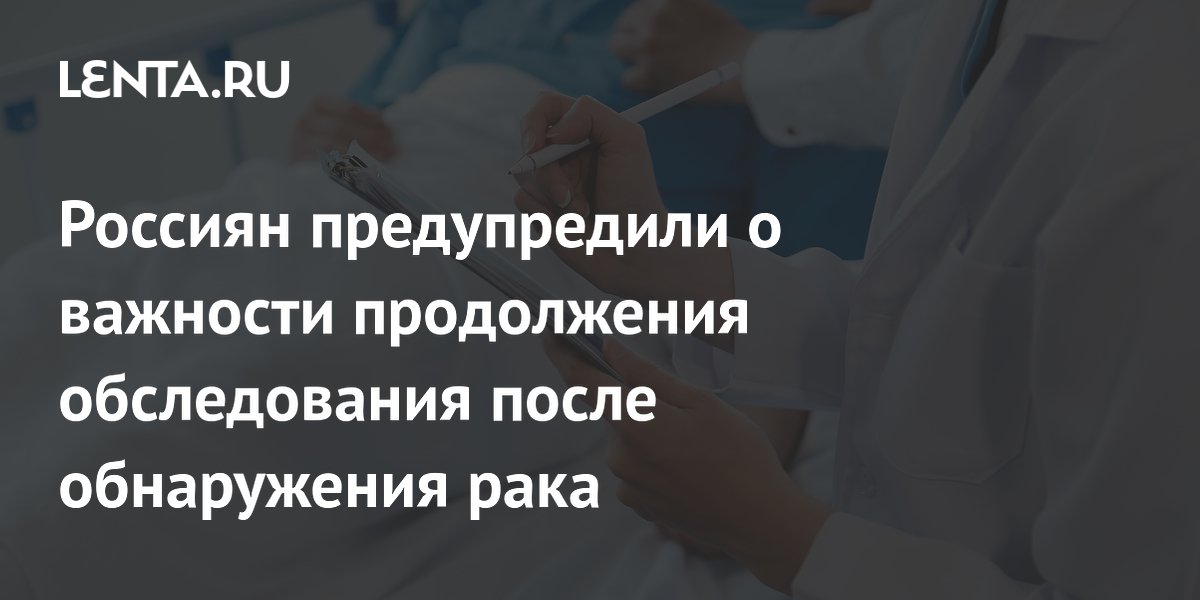 Россиян предупредили о важности продолжения обследования после обнаружения рака