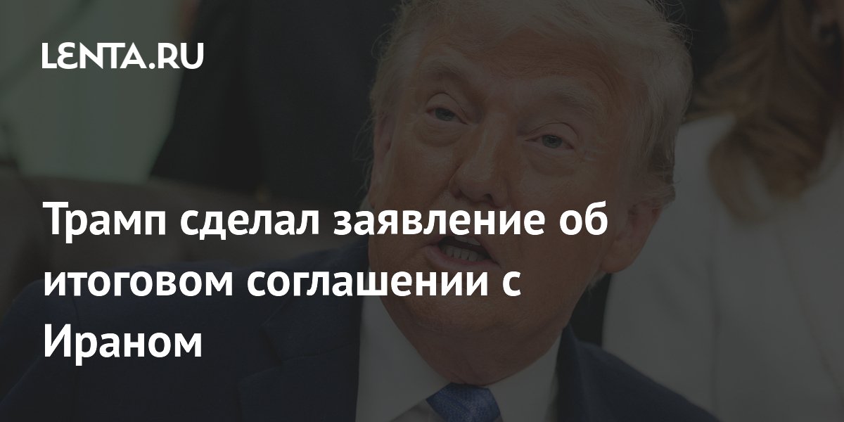 Трамп сделал заявление об итоговом соглашении с Ираном