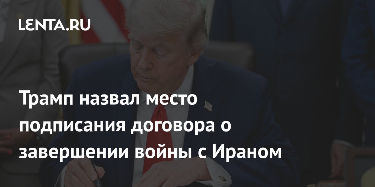 Трамп назвал место подписания договора о завершении войны с Ираном
