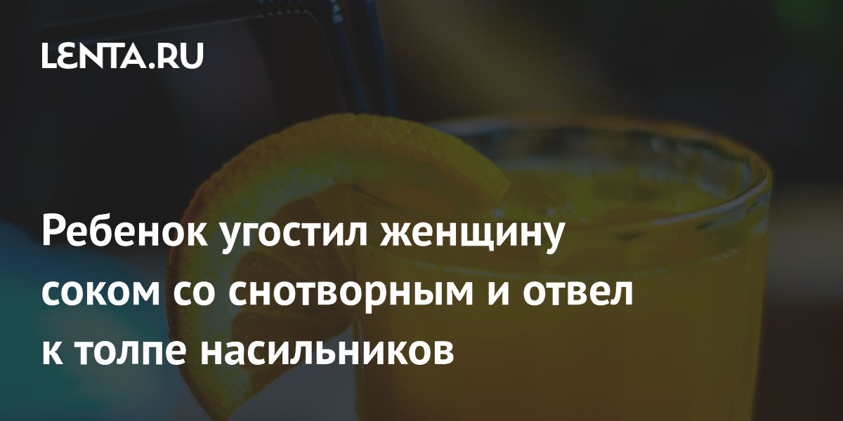Ребенок угостил женщину соком со снотворным и отвел к толпе насильников