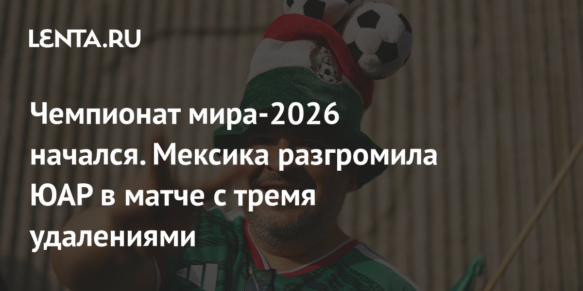 Чемпионат мира-2026 начался. Мексика разгромила ЮАР в матче с тремя удалениями