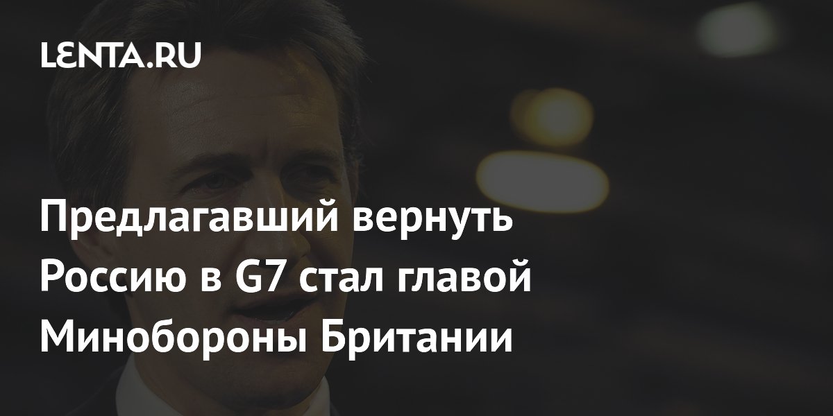 Предлагавший вернуть Россию в G7 стал главой Минобороны Британии