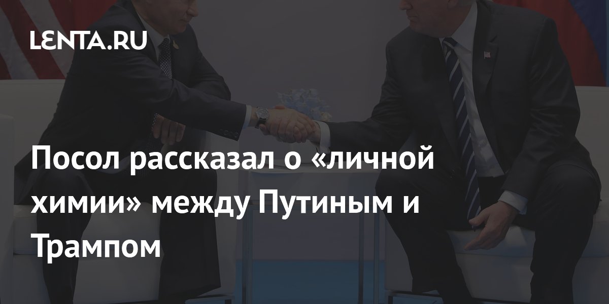 Посол рассказал о «личной химии» между Путиным и Трампом