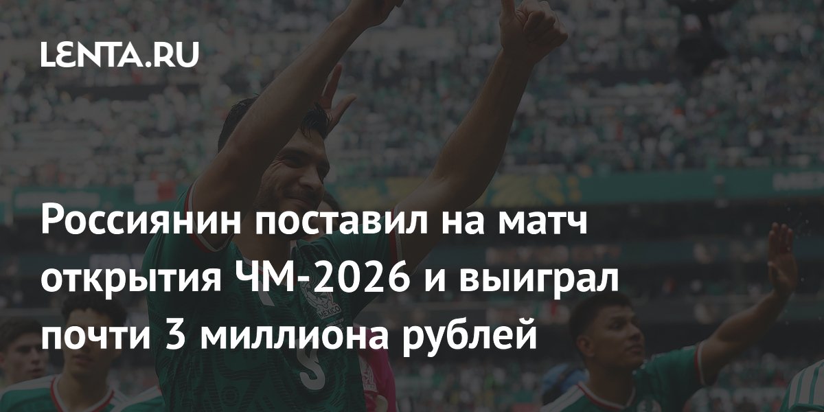 Россиянин поставил на матч открытия ЧМ-2026 и выиграл почти 3 миллиона рублей