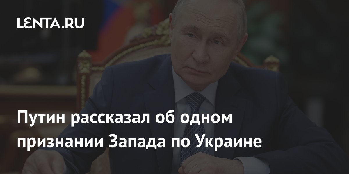 Путин рассказал об одном признании Запада по Украине