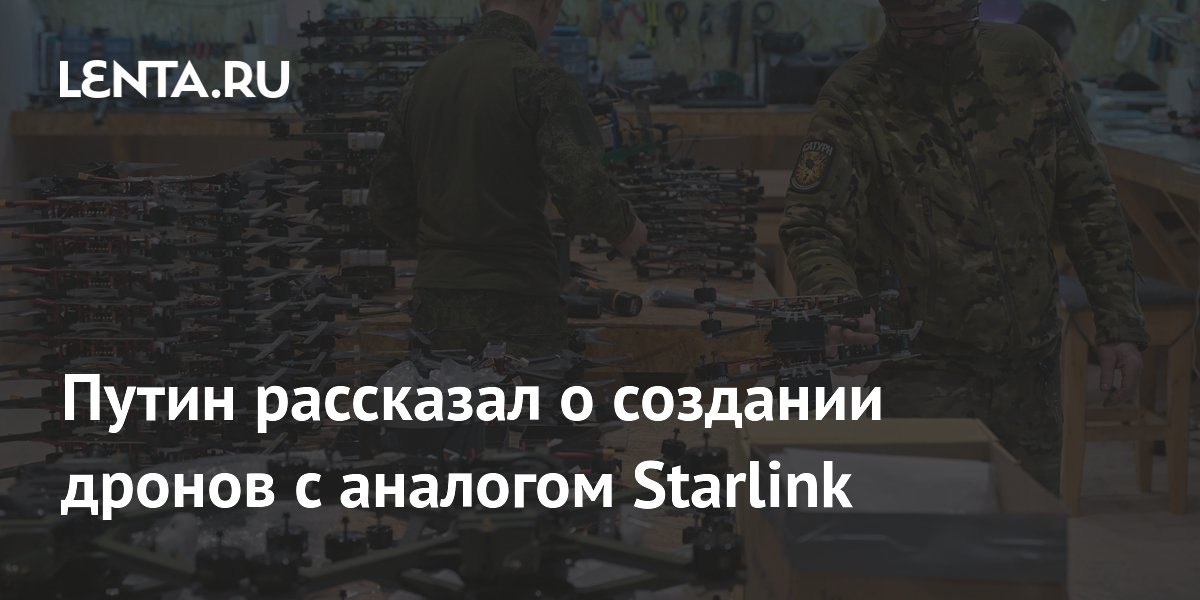 Путин рассказал о создании дронов с аналогом Starlink