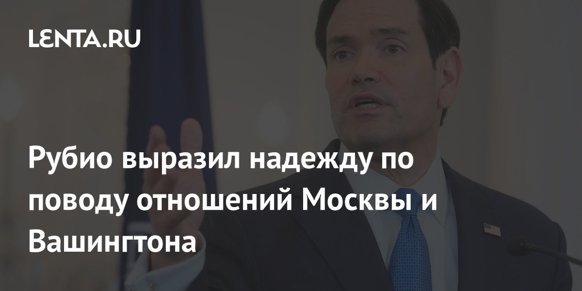 Рубио выразил надежду по поводу отношений Москвы и Вашингтона