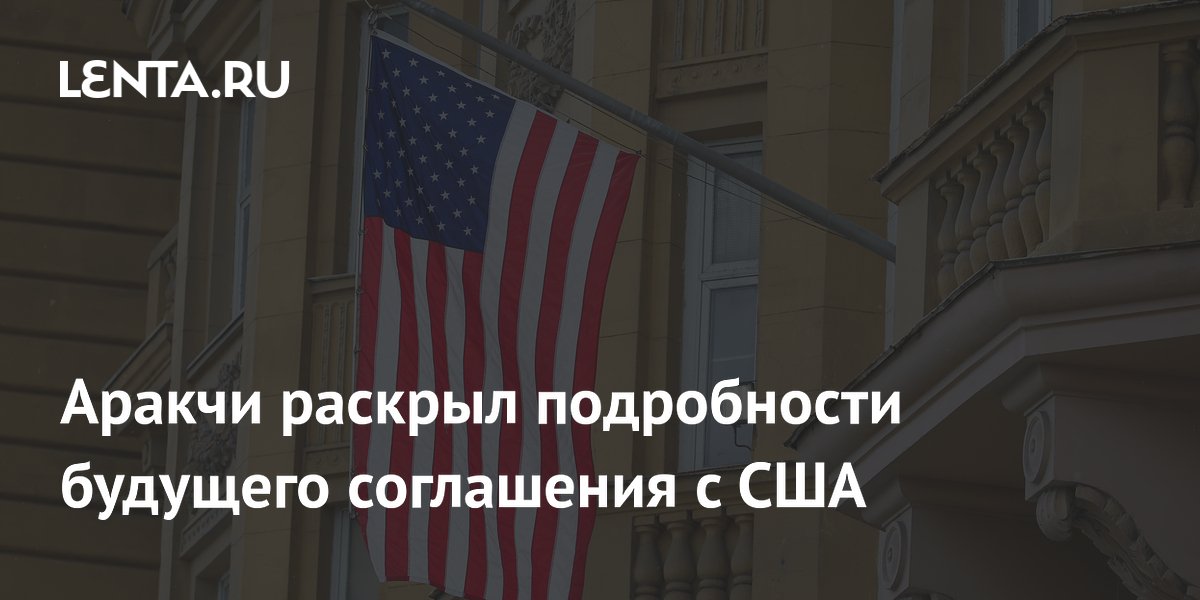 Аракчи раскрыл подробности будущего соглашения с США
