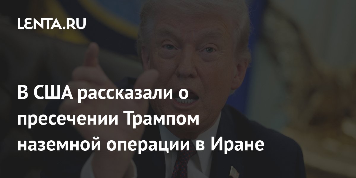 В США рассказали о пресечении Трампом наземной операции в Иране