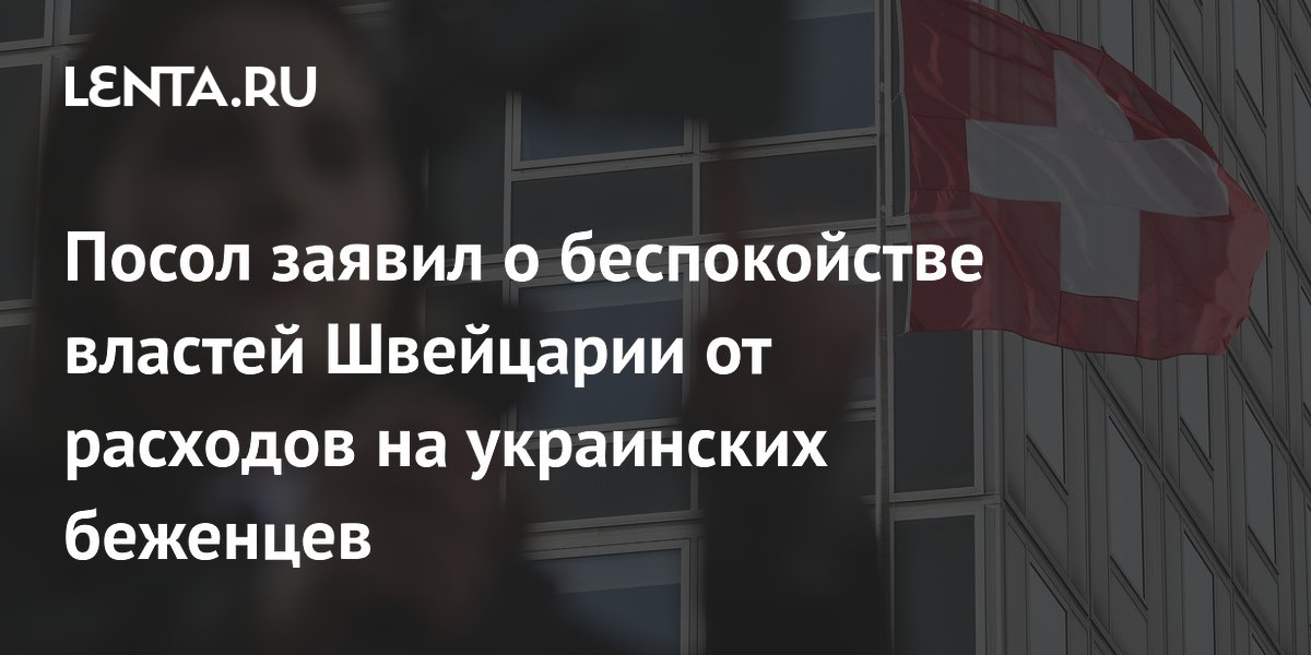 Посол заявил о беспокойстве властей Швейцарии от расходов на украинских беженцев
