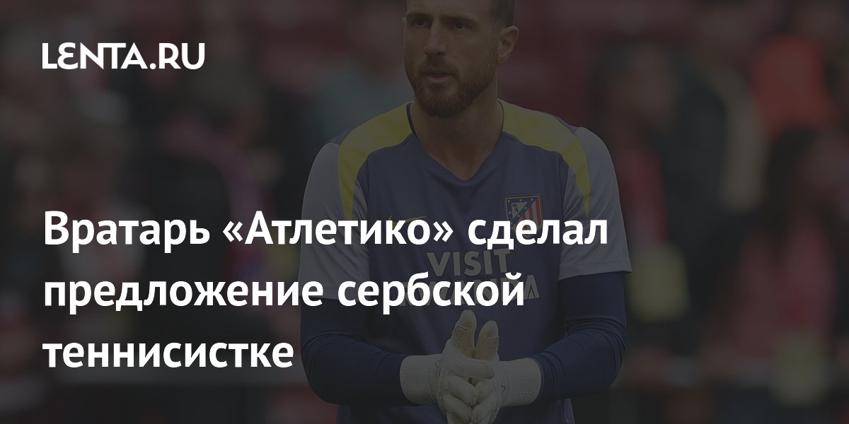 Вратарь «Атлетико» сделал предложение сербской теннисистке