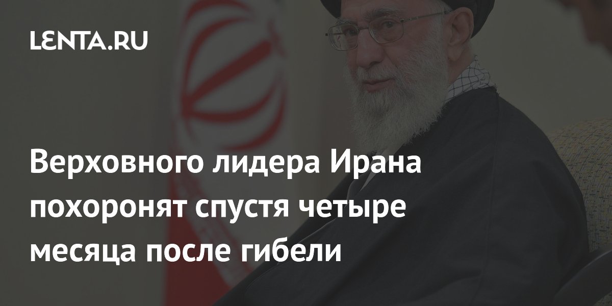Верховного лидера Ирана похоронят спустя четыре месяца после гибели