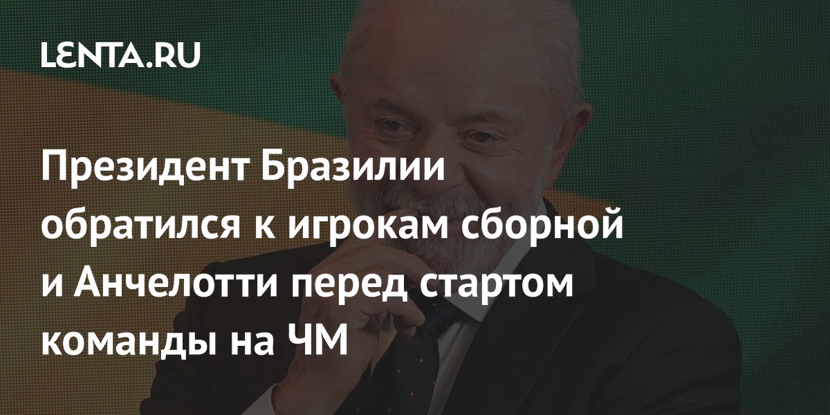 Президент Бразилии обратился к игрокам сборной и Анчелотти перед стартом команды на ЧМ