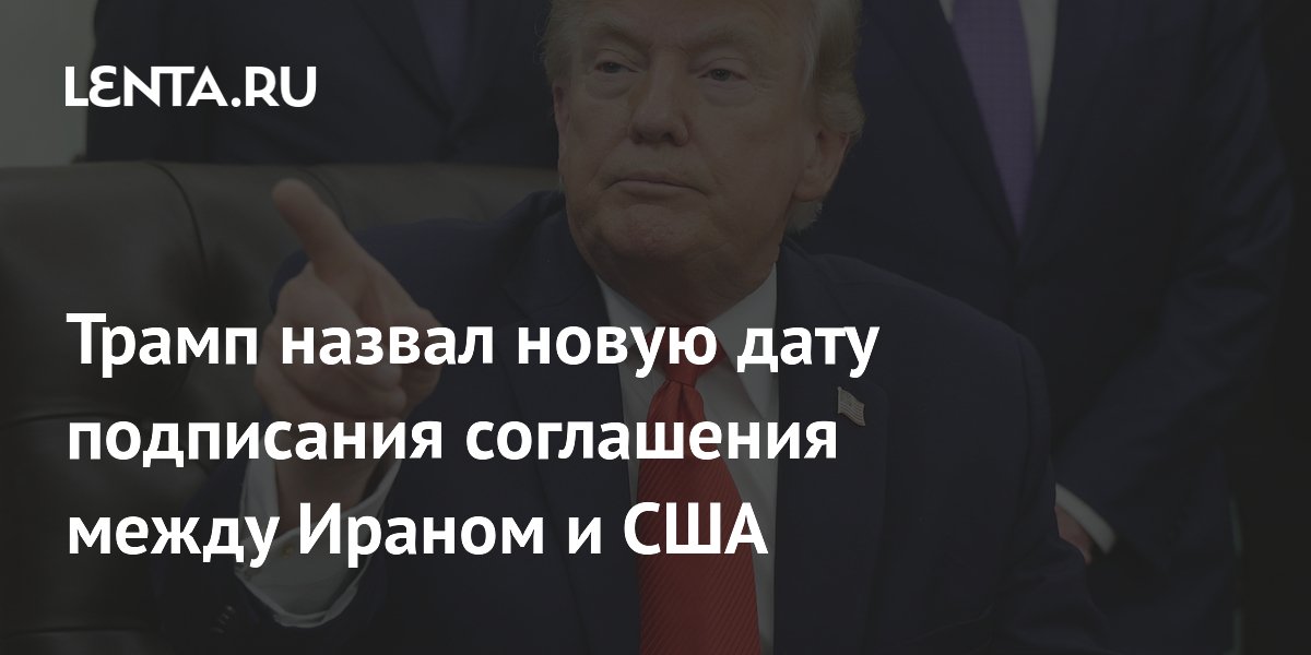 Трамп назвал новую дату подписания соглашения между Ираном и США