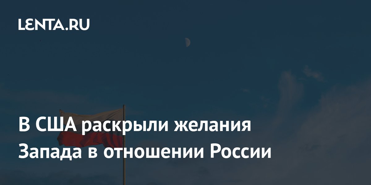 В США раскрыли желания Запада в отношении России