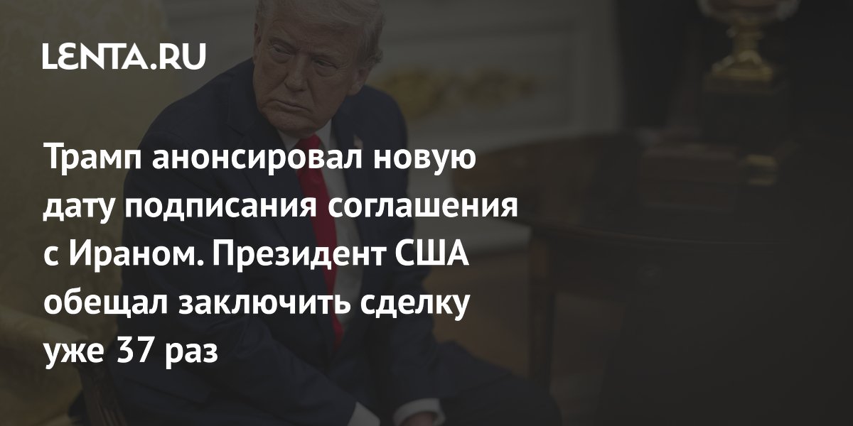 Трамп анонсировал новую дату подписания соглашения с Ираном. Президент США обещал заключить сделку уже 37 раз