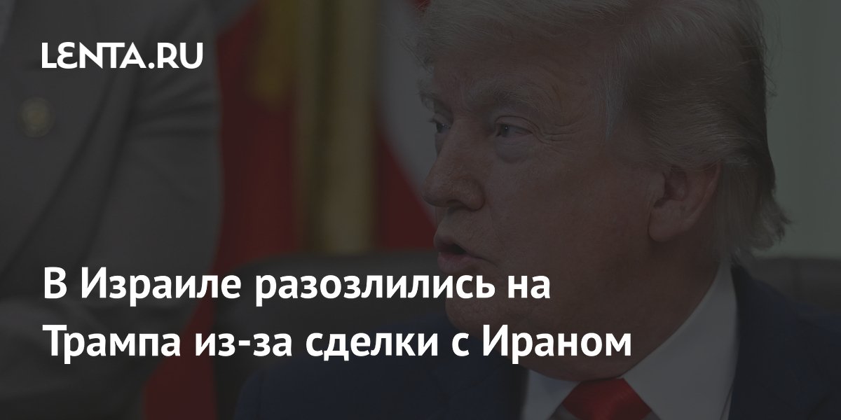 В Израиле разозлились на Трампа из-за сделки с Ираном