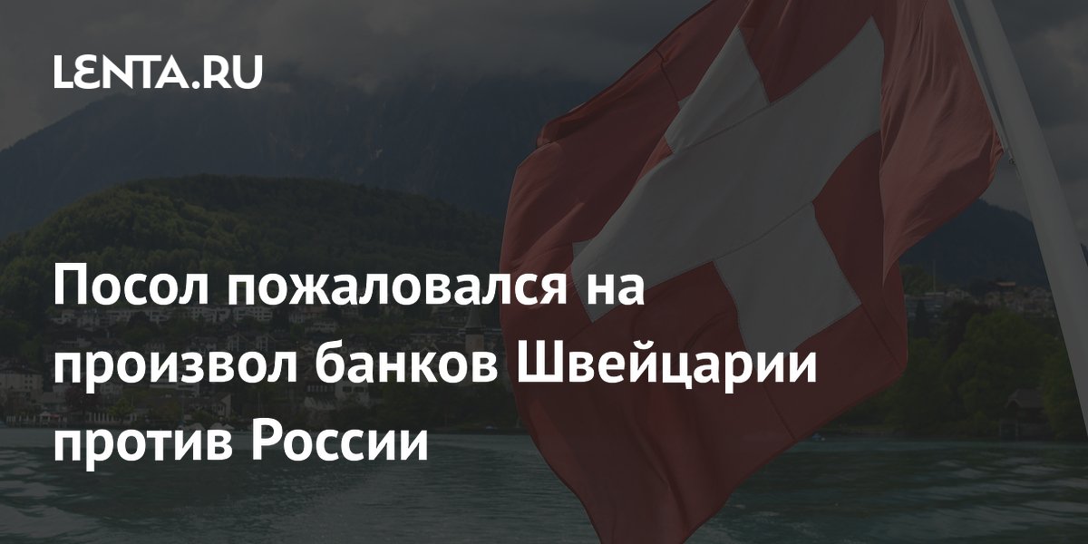 Посол пожаловался на произвол банков Швейцарии против России