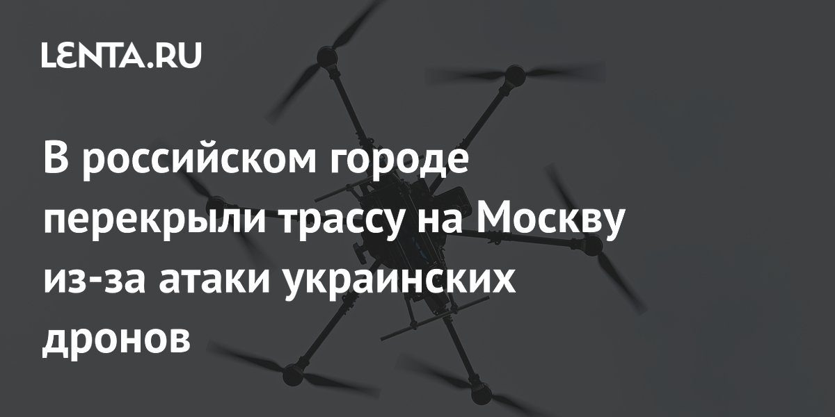 В российском городе перекрыли трассу на Москву из-за атаки украинских дронов