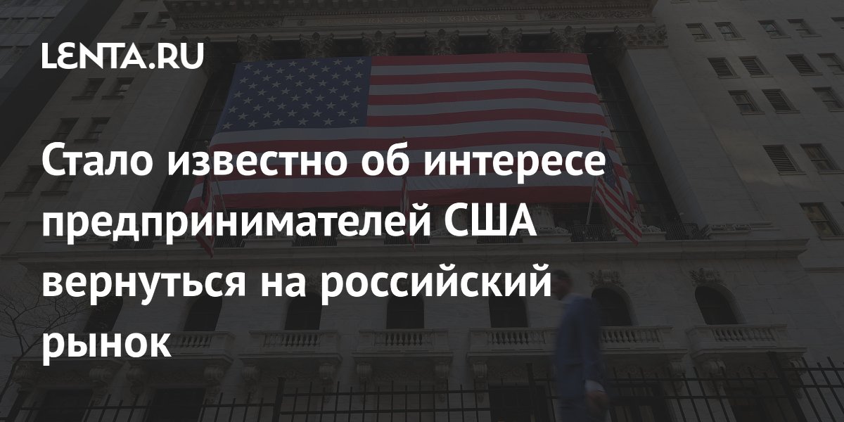 Стало известно об интересе предпринимателей США вернуться на российский рынок