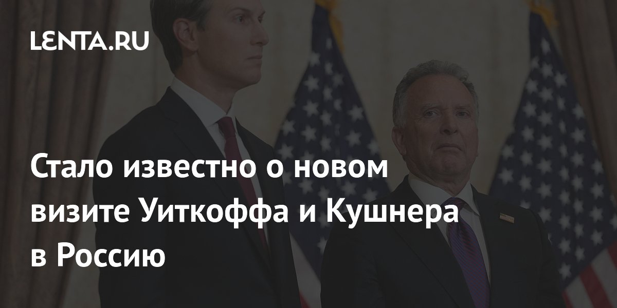 Стало известно о новом визите Уиткоффа и Кушнера в Россию