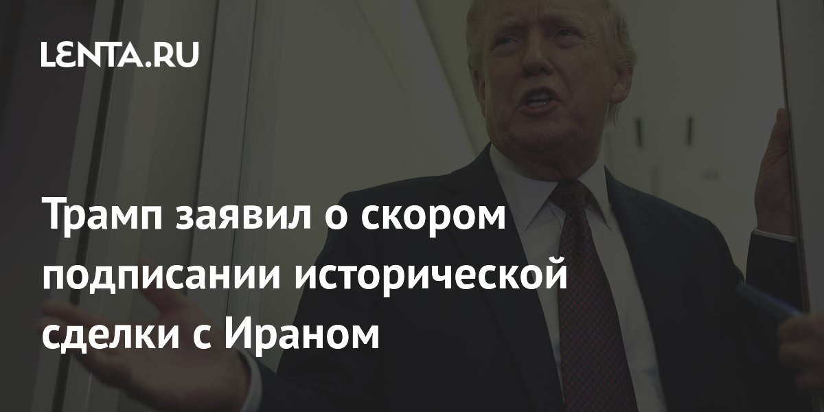 Трамп заявил о скором подписании исторической сделки с Ираном